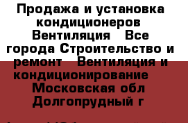 Продажа и установка кондиционеров. Вентиляция - Все города Строительство и ремонт » Вентиляция и кондиционирование   . Московская обл.,Долгопрудный г.